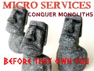 Micro services
Conquer monoliths
Before they own you
 