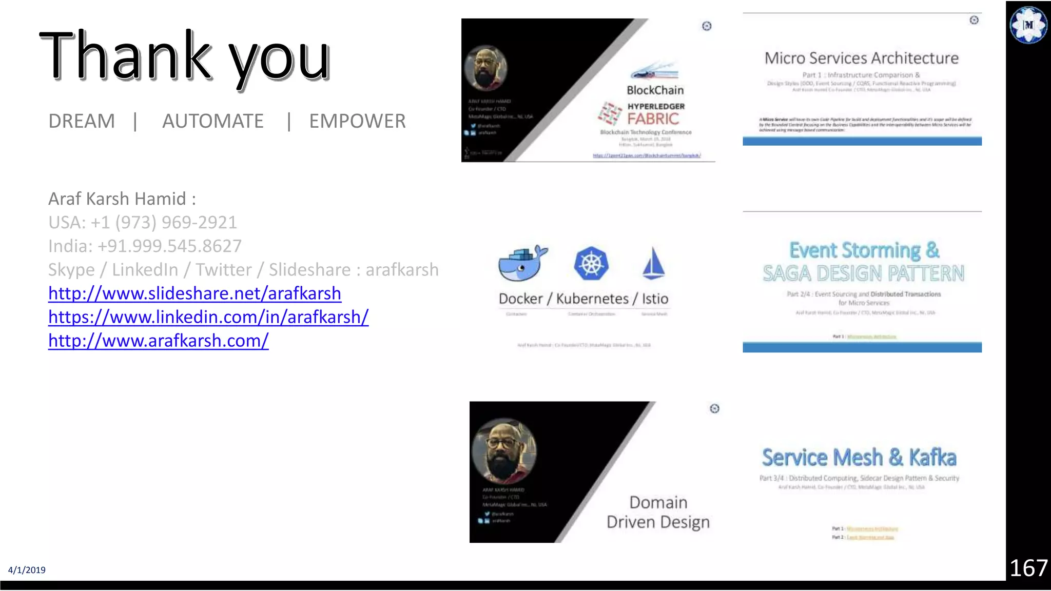 4/1/2019 167 Araf Karsh Hamid : USA: +1 (973) 969-2921 India: +91.999.545.8627 Skype / LinkedIn / Twitter / Slideshare : arafkarsh http://www.slideshare.net/arafkarsh https://www.linkedin.com/in/arafkarsh/ http://www.arafkarsh.com/ DREAM | AUTOMATE | EMPOWER 