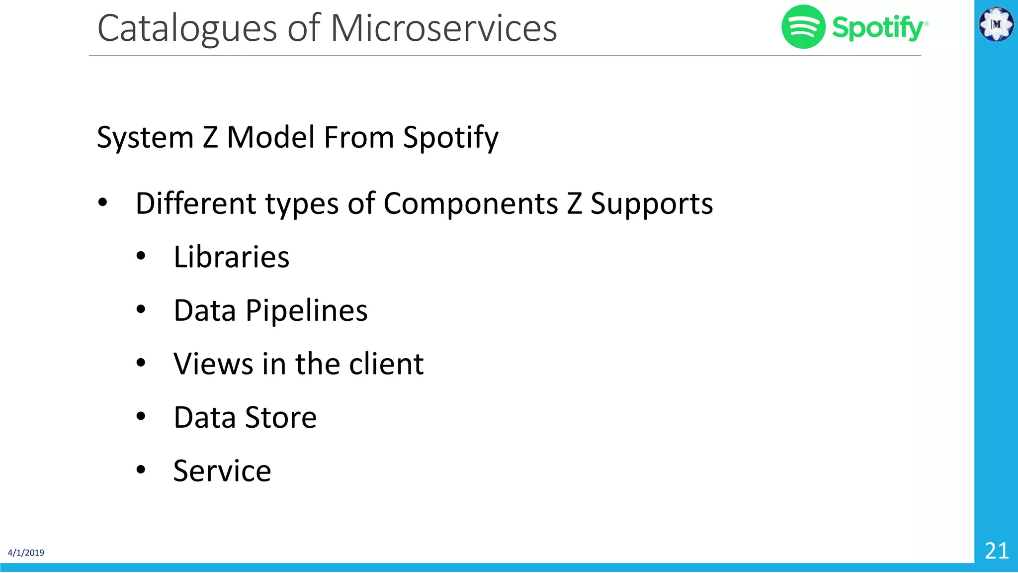 Catalogues of Microservices 4/1/2019 21 System Z Model From Spotify • Different types of Components Z Supports • Libraries • Data Pipelines • Views in the client • Data Store • Service 