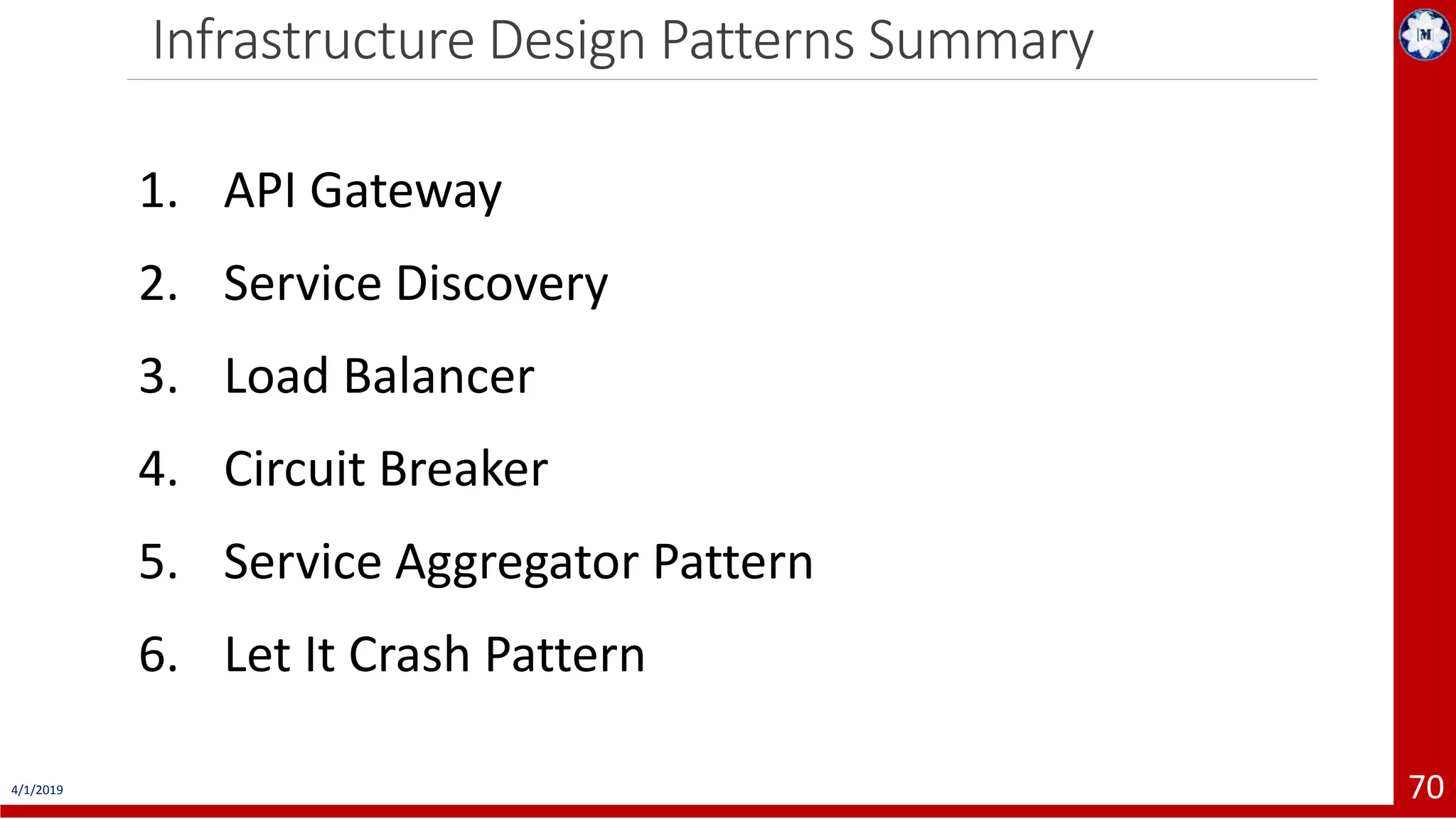 Infrastructure Design Patterns Summary 4/1/2019 70 1. API Gateway 2. Service Discovery 3. Load Balancer 4. Circuit Breaker 5. Service Aggregator Pattern 6. Let It Crash Pattern 