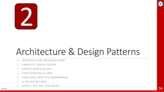 4/1/2019 56
Architecture & Design Patterns
• I N F R A ST R U C T U R E D ES I G N PAT T E R N S
• C A PA B I L I T Y C E N T R I C D ES I G N
• D O M A I N D R I V E N D ES I G N
• E V E N T S O U RC I N G & CQ RS
• F U N C T I O NA L R EAC T I V E P RO G R A M M I N G
• U I D ES I G N PAT T E R N S
• R EST F U L A P I S A N D V E RS I O N I N G
2
 