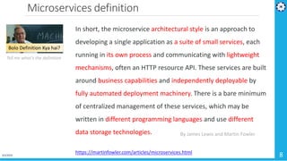 Microservices definition
4/1/2019 8
In short, the microservice architectural style is an approach to
developing a single application as a suite of small services, each
running in its own process and communicating with lightweight
mechanisms, often an HTTP resource API. These services are built
around business capabilities and independently deployable by
fully automated deployment machinery. There is a bare minimum
of centralized management of these services, which may be
written in different programming languages and use different
data storage technologies.
https://martinfowler.com/articles/microservices.html
By James Lewis and Martin Fowler
Bolo Definition Kya hai?
Tell me what’s the definition
 
