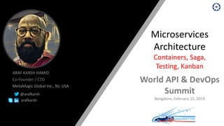 ARAF KARSH HAMID
Co-Founder / CTO
MetaMagic Global Inc., NJ, USA
@arafkarsh
arafkarsh
Microservices
Architecture
Containers, Saga,
Testing, Kanban
World API & DevOps
Summit
Bangalore, February 15, 2019
 