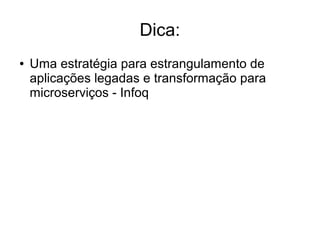 Dica:
● Uma estratégia para estrangulamento de
aplicações legadas e transformação para
microserviços - Infoq
 
