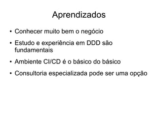 Aprendizados
● Conhecer muito bem o negócio
● Estudo e experiência em DDD são
fundamentais
● Ambiente CI/CD é o básico do básico
● Consultoria especializada pode ser uma opção
 