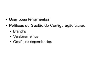 ● Usar boas ferramentas
● Políticas de Gestão de Configuração claras
● Branchs
● Versionamentos
● Gestão de dependencias
 