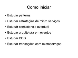 Como iniciar
● Estudar patterns
● Estudar estratégias de micro serviços
● Estudar consistencia eventual
● Estudar arquitetura em eventos
● Estudar DDD
● Estudar transações com microserviços
 