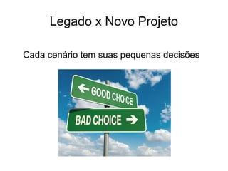 Legado x Novo Projeto
Cada cenário tem suas pequenas decisões
 