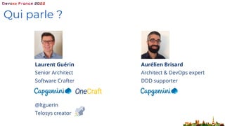 Qui parle ?
Laurent Guérin Aurélien Brisard
Senior Architect Architect & DevOps expert
Software Crafter DDD supporter
@ltguerin
Telosys creator
OneCraft
 