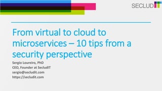 From virtual to cloud to
microservices – 10 tips from a
security perspective
Sergio Loureiro, PhD
CEO, Founder at SecludIT
sergio@secludit.com
https://secludit.com
 
