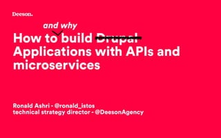 How to build Drupal
Applications with APIs and
microservices
Ronald Ashri - @ronald_istos
technical strategy director - @DeesonAgency
and why
 