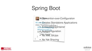 Spring Boot
• Convention-over-Conﬁguration
• Creates Standalone Applications
• Embedded Container
• Autoconﬁguration
• No XML SitUps
• No Yak Shaving
 