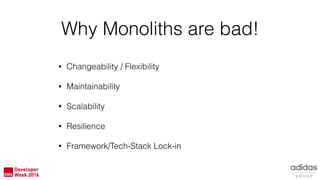 Why Monoliths are bad!
• Changeability / Flexibility
• Maintainability
• Scalability
• Resilience
• Framework/Tech-Stack Lock-in
 