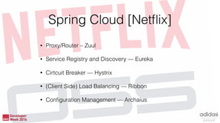 Spring Cloud [Netﬂix]
• Proxy/Router – Zuul
• Service Registry and Discovery — Eureka
• Cirtcuit Breaker — Hystrix
• (Client Side) Load Balancing — Ribbon
• Conﬁguration Management — Archaius
 