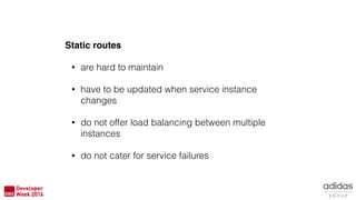 Static routes
• are hard to maintain
• have to be updated when service instance
changes
• do not offer load balancing between multiple
instances
• do not cater for service failures
 