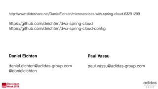 Daniel Eichten
daniel.eichten@adidas-group.com
@danieleichten
Paul Vassu
paul.vassu@adidas-group.com
http://www.slideshare.net/DanielEichten/microservices-with-spring-cloud-63291299
https://github.com/deichten/dwx-spring-cloud
https://github.com/deichten/dwx-spring-cloud-conﬁg
 
