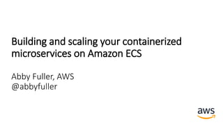 Building and scaling your containerized
microservices on Amazon ECS
Abby Fuller, AWS
@abbyfuller
 