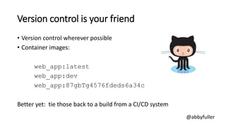 Version control is your friend
• Version control wherever possible
• Container images:
web_app:latest
web_app:dev
web_app:...
