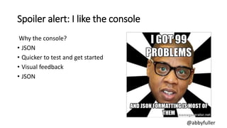 Spoiler alert: I like the console
Why the console?
• JSON
• Quicker to test and get started
• Visual feedback
• JSON
@abby...