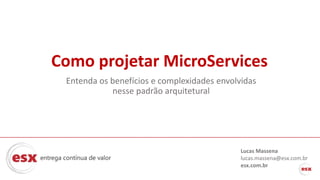 Como projetar MicroServices
Entenda os benefícios e complexidades envolvidas
nesse padrão arquitetural
Lucas Massena
lucas.massena@esx.com.br
esx.com.br
 