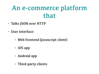 An e-commerce platform
that
• Talks JSON over HTTP
• User interface:
• Web frontend (javascript client)
• iOS app
• Android app
• Third-party clients
 