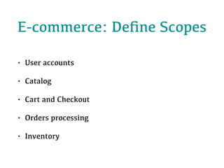 E-commerce: Deﬁne Scopes
• User accounts
• Catalog
• Cart and Checkout
• Orders processing
• Inventory
 