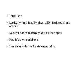 • Talks json
• Logically (and ideally physically) isolated from
others
• Doesn’t share resources with other apps
• Has it’s own codebase
• Has clearly deﬁned data ownership
 