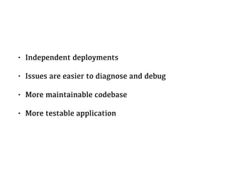 • Independent deployments
• Issues are easier to diagnose and debug
• More maintainable codebase
• More testable application
 