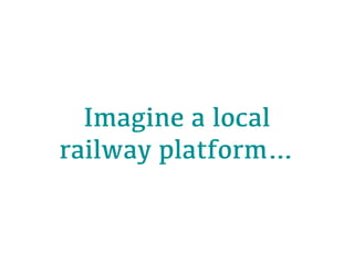 Imagine a local
railway platform…
 
