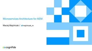 Microservices Architecture for AEM
Maciej Majchrzak / majchrzak_m
 