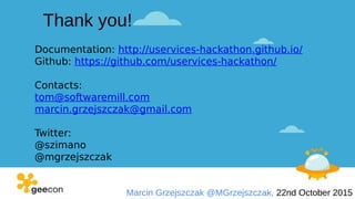 Marcin Grzejszczak @MGrzejszczak, 22nd October 2015
Thank you!
Documentation: http://uservices-hackathon.github.io/
Github: https://github.com/uservices-hackathon/
Contacts:
tom@softwaremill.com
marcin.grzejszczak@gmail.com
Twitter:
@szimano
@mgrzejszczak
 