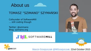 Marcin Grzejszczak @MGrzejszczak, 22nd October 2015
TOMASZ “SZIMANO” SZYMAŃSKI
Cofounder of SoftwareMill
… still coding though
Twitter: @szimano
Blog: szimano.org
About us
 