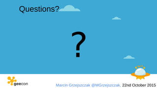 Marcin Grzejszczak @MGrzejszczak, 22nd October 2015
Questions?
?
 
