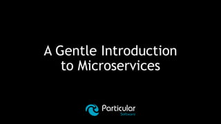 A Gentle Introduction
to Microservices
 