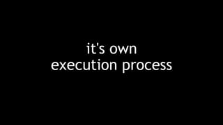 it's own
execution process
 