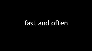 fast and often
 