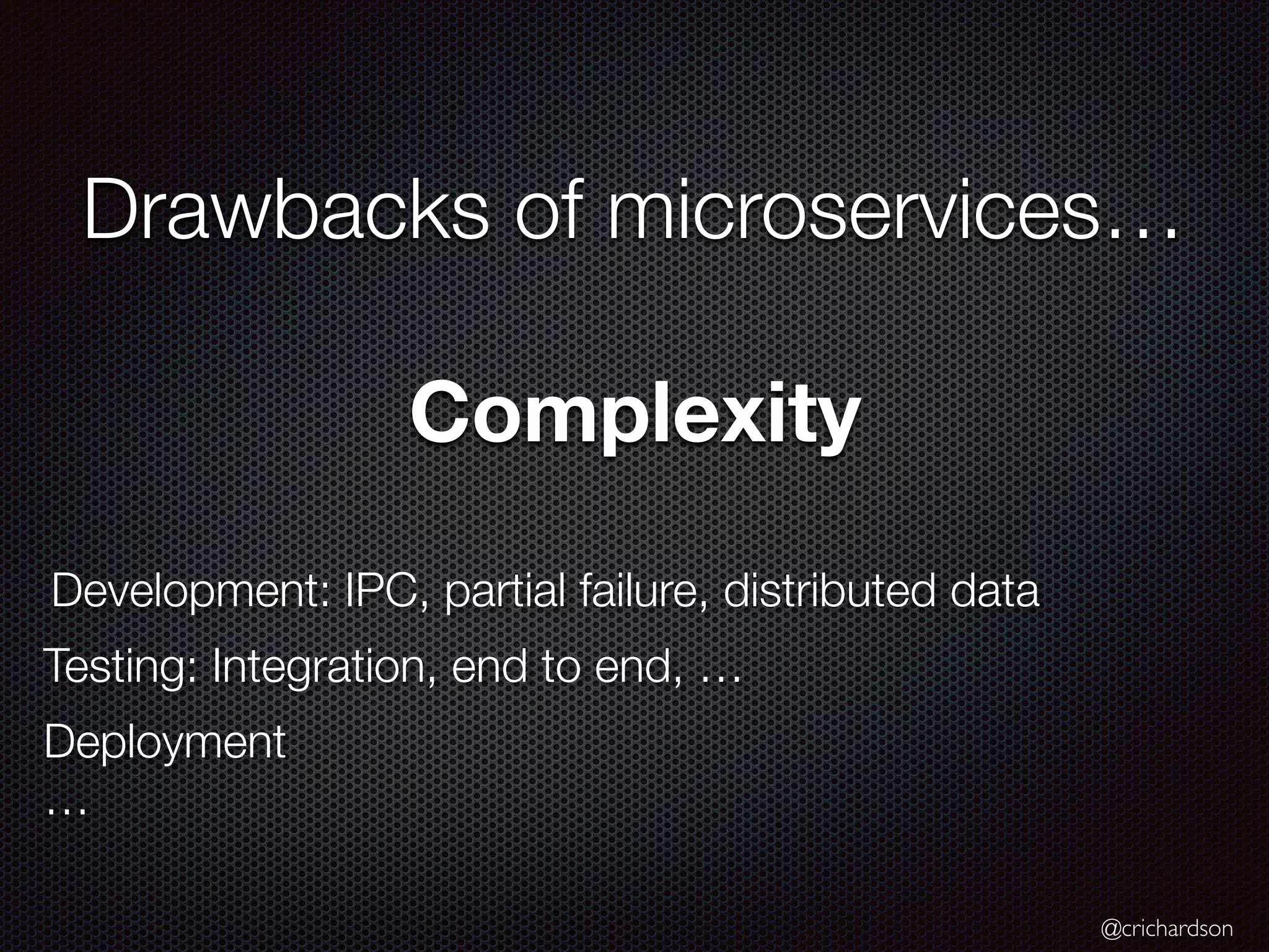 @crichardson
Drawbacks of microservices…
Complexity
Development: IPC, partial failure, distributed data
Testing: Integration, end to end, …
Deployment
…
 
