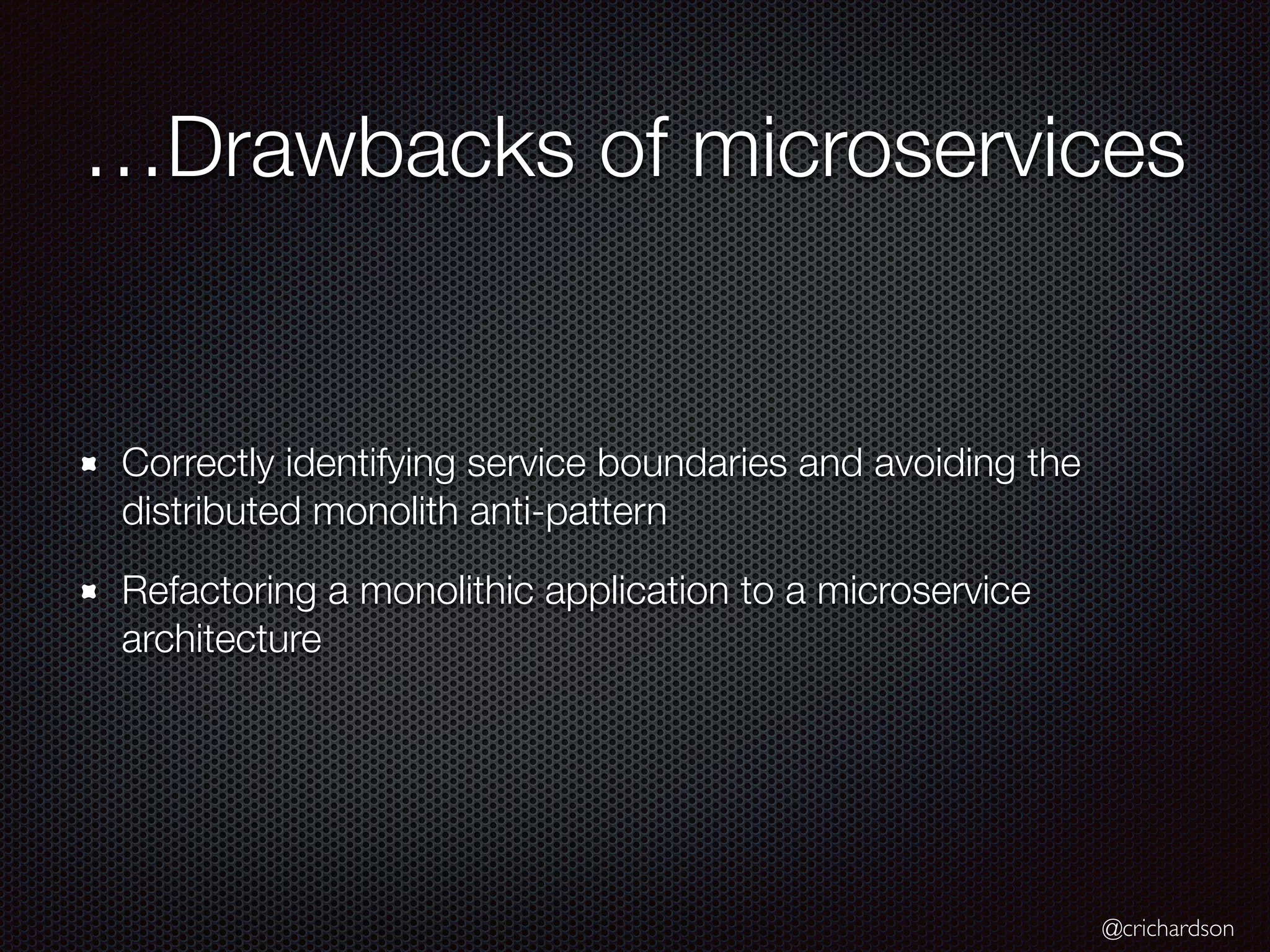 @crichardson
…Drawbacks of microservices
Correctly identifying service boundaries and avoiding the
distributed monolith anti-pattern
Refactoring a monolithic application to a microservice
architecture
 
