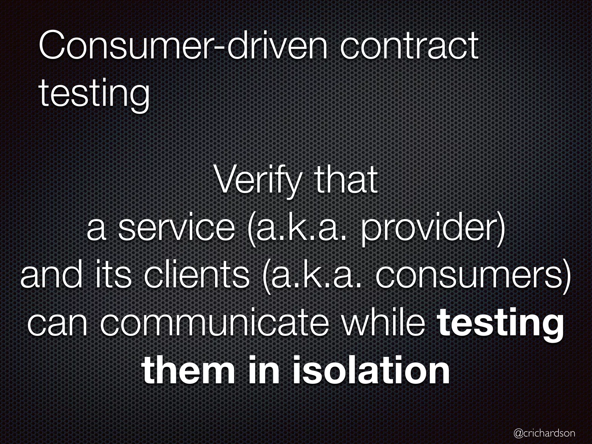 @crichardson
Consumer-driven contract
testing
Verify that
a service (a.k.a. provider)
and its clients (a.k.a. consumers)
can communicate while testing
them in isolation
 