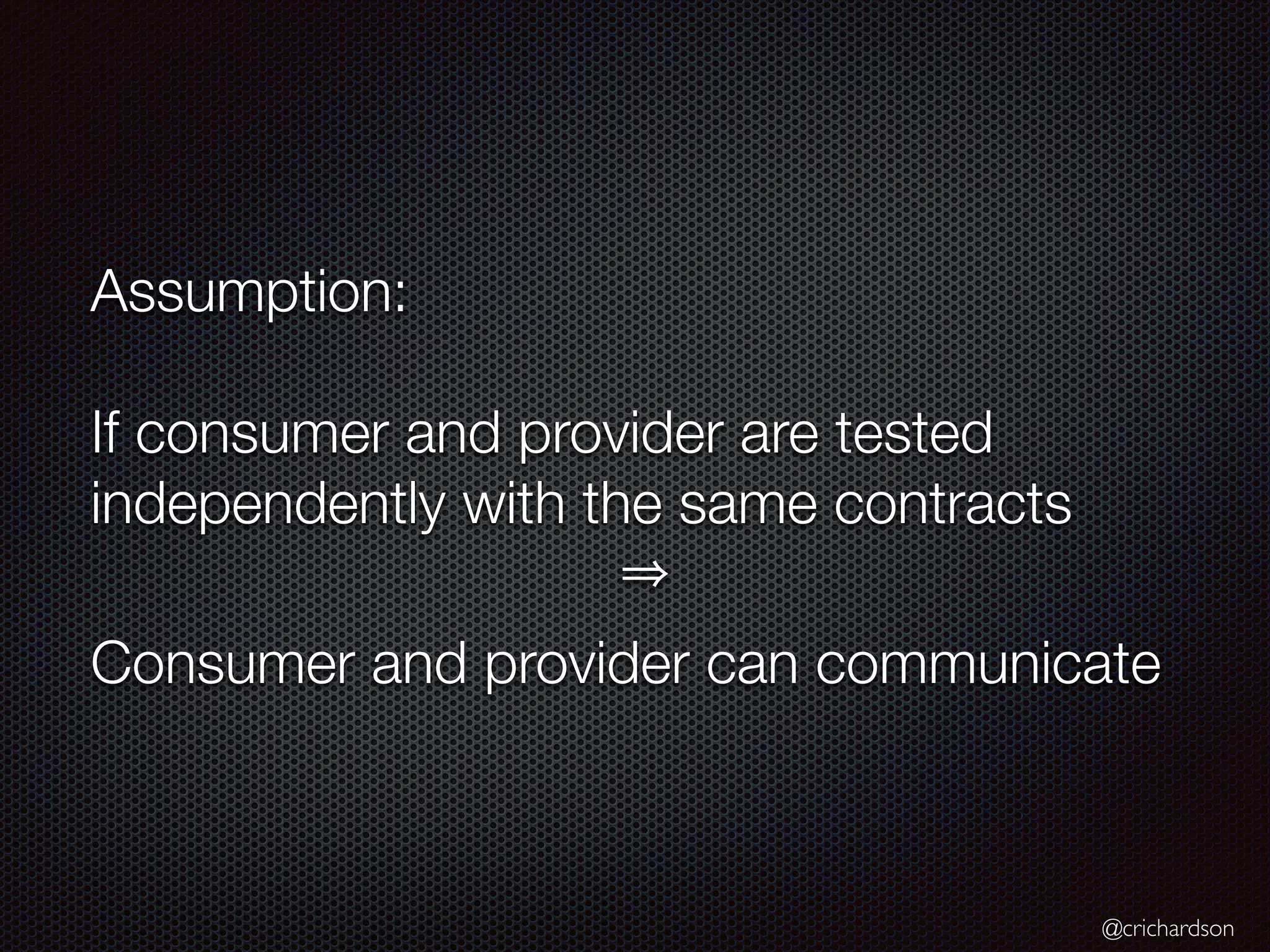 @crichardson
Assumption:
If consumer and provider are tested
independently with the same contracts
Consumer and provider can communicate
 