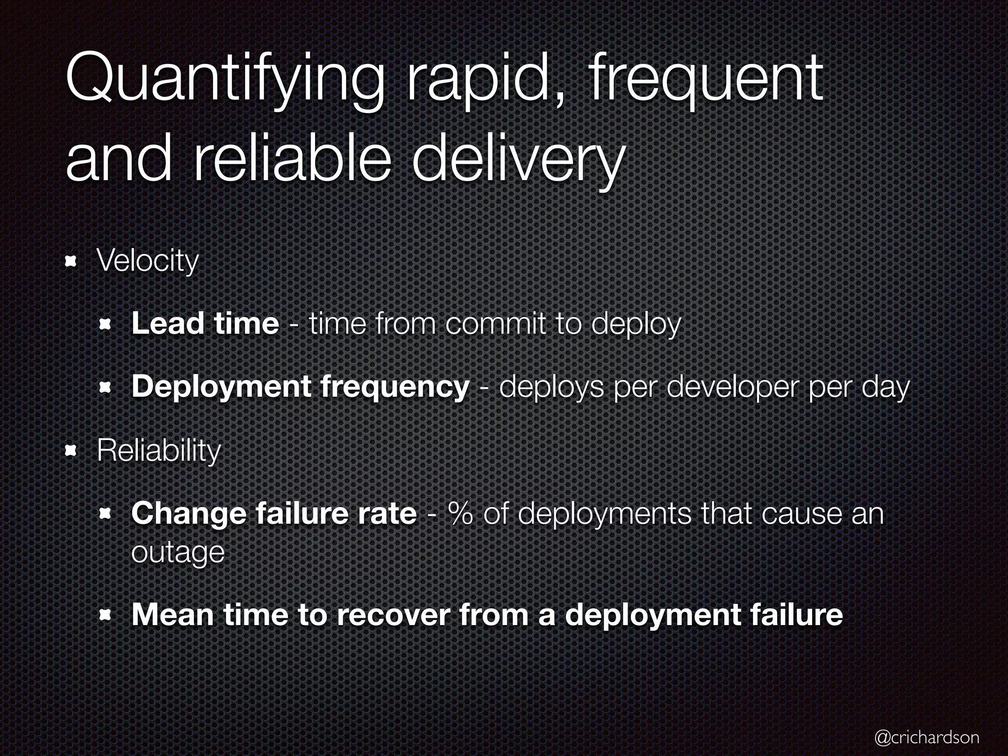 @crichardson
Quantifying rapid, frequent
and reliable delivery
Velocity
Lead time - time from commit to deploy
Deployment frequency - deploys per developer per day
Reliability
Change failure rate - % of deployments that cause an
outage
Mean time to recover from a deployment failure
 