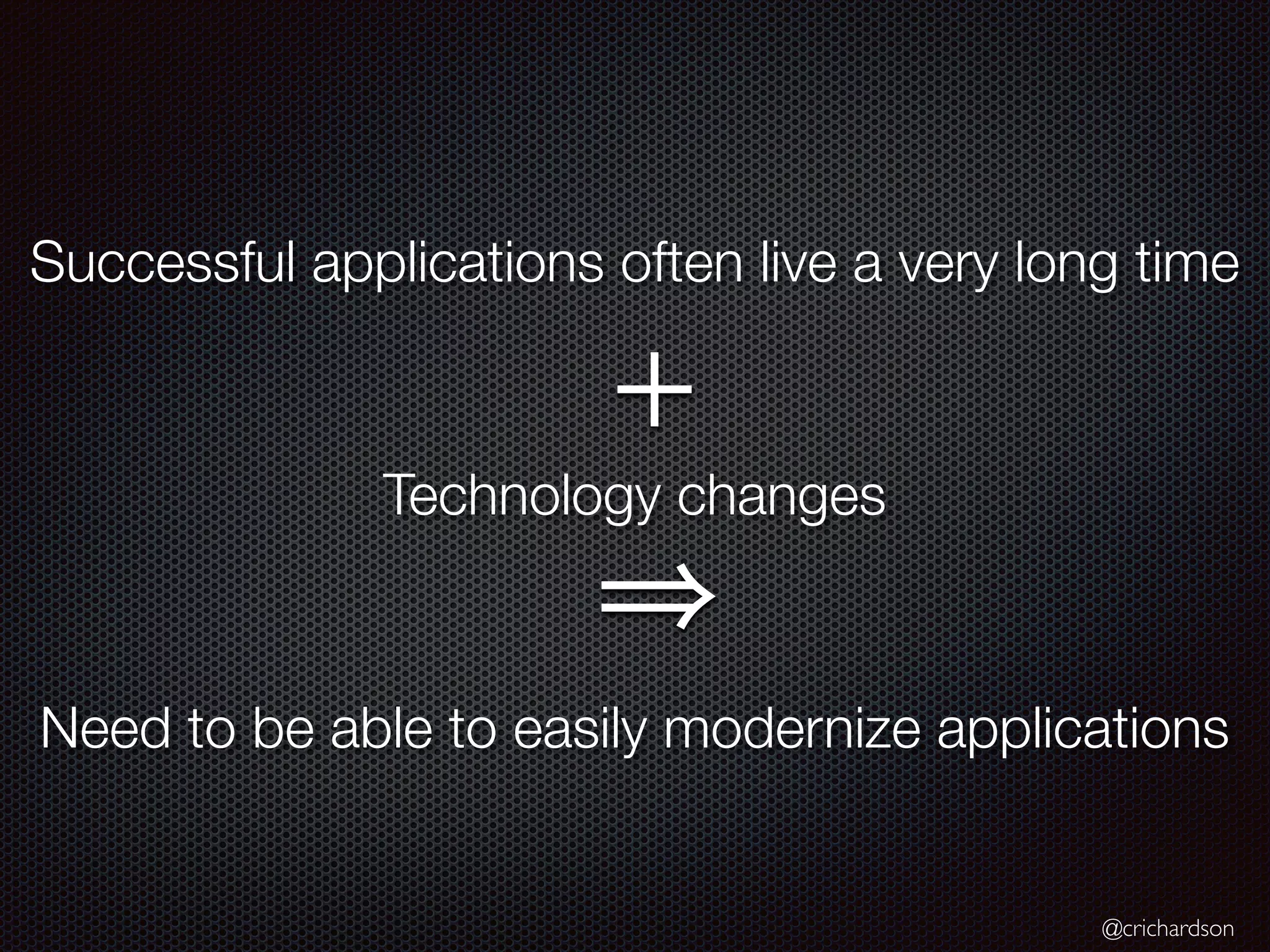 @crichardson
Successful applications often live a very long time
Technology changes
Need to be able to easily modernize applications
+
 