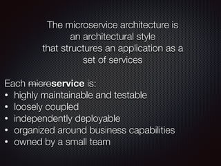 The microservice architecture is
an architectural style
that structures an application as a
set of services
Each microservice is:
• highly maintainable and testable
• loosely coupled
• independently deployable
• organized around business capabilities
• owned by a small team
 