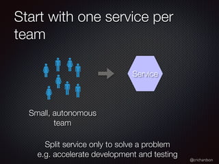 @crichardson
Start with one service per
team
Service
Small, autonomous
team
Split service only to solve a problem
e.g. accelerate development and testing
 