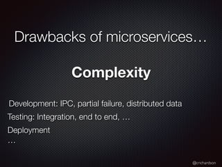 @crichardson
Drawbacks of microservices…
Complexity
Development: IPC, partial failure, distributed data
Testing: Integration, end to end, …
Deployment
…
 