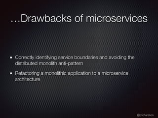 @crichardson
…Drawbacks of microservices
Correctly identifying service boundaries and avoiding the
distributed monolith anti-pattern
Refactoring a monolithic application to a microservice
architecture
 