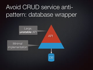 Avoid CRUD service anti-
pattern: database wrapper
DB
API
Large,
unstable API
Minimal
implementation
 