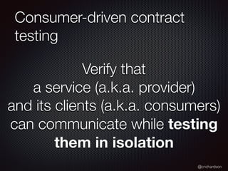 @crichardson
Consumer-driven contract
testing
Verify that
a service (a.k.a. provider)
and its clients (a.k.a. consumers)
can communicate while testing
them in isolation
 