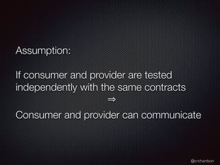@crichardson
Assumption:
If consumer and provider are tested
independently with the same contracts
Consumer and provider can communicate
 