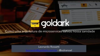 Como uma arquitetura de microservices salvou nossa sanidade
Leonardo Rossetti
leonardo@goldark.com.br - @odranoel
 